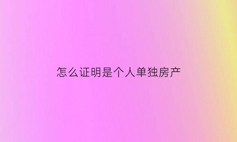 怎么证明是个人单独房产(怎么证明是个人单独房产证)