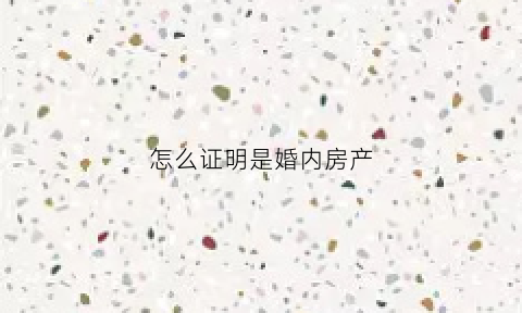 怎么证明是婚内房产(怎么证明房产是婚后财产)