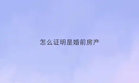 怎么证明是婚前房产(如何证明房产是婚前财产)