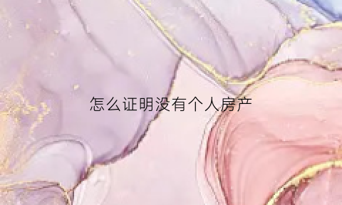 怎么证明没有个人房产(怎么证明没有个人房产信息)