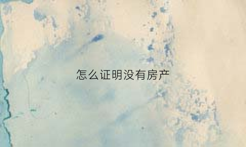 怎么证明没有房产(怎么证明没有房产交易)
