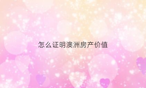 怎么证明澳洲房产价值(澳洲房产有房产证吗)