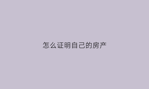 怎么证明自己的房产(怎么证明自己的房产证是真的)