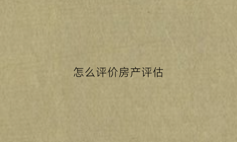 怎么评价房产评估(房产评估两种方法差异很大)