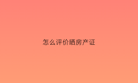 怎么评价晒房产证