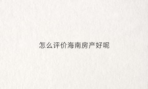 怎么评价海南房产好呢(海南房产价值洼地)
