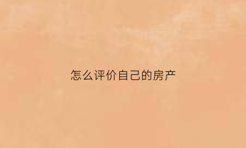 怎么评价自己的房产(怎么评价房子的优缺点)