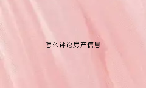 怎么评论房产信息(怎么评论房产信息内容)