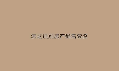 怎么识别房产销售套路(如何辨别房屋买卖骗局)