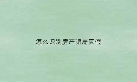 怎么识别房产骗局真假(怎么辨别房产证真假图片)