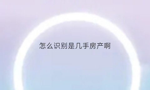 怎么识别是几手房产啊(怎么识别是几手房产啊)