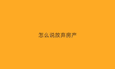 怎么说放弃房产(如何放弃房子的所有权)