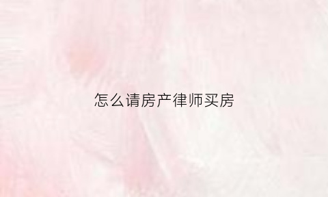 怎么请房产律师买房(买房子请律师)