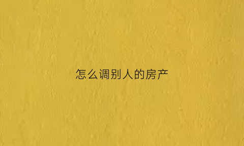 怎么调别人的房产(怎么拉别人房子产调)