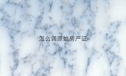 怎么调原始房产证(房产证在哪里调)