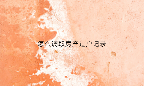 怎么调取房产过户记录(怎么调取房产过户记录呢)