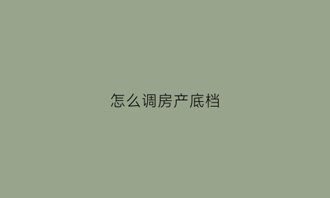 怎么调房产底档(如何调房产档案)