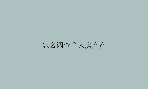 怎么调查个人房产产(怎么能查到个人房产)