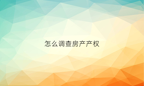 怎么调查房产产权(如何能查到房子产权信息)