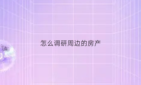 怎么调研周边的房产(怎样快速了解周边楼盘信息)