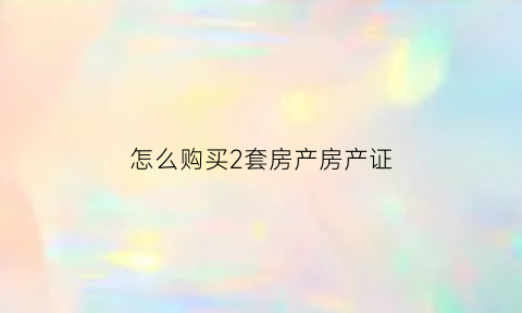 怎么购买2套房产房产证(怎么能买二套房)