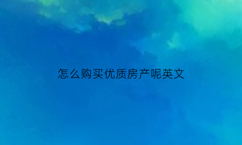 怎么购买优质房产呢英文(应该怎样购房)