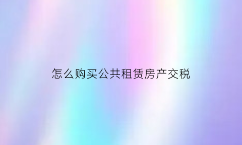 怎么购买公共租赁房产交税(购买公共租赁房的条件)