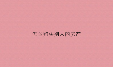 怎么购买别人的房产(购买别人的房子需要什么手续)