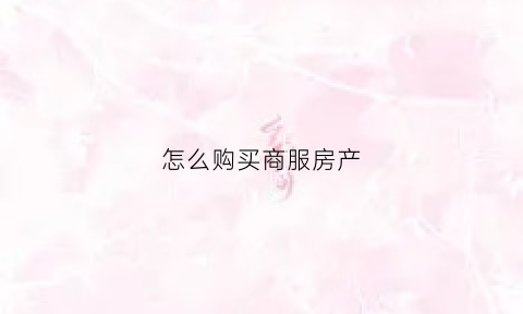 怎么购买商服房产(商住房购买流程)