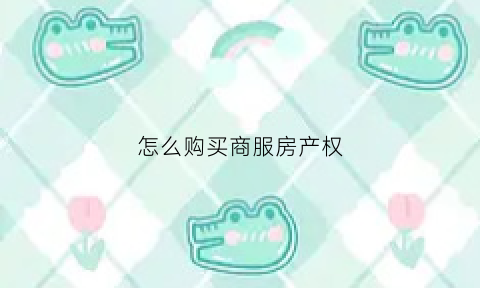 怎么购买商服房产权(怎么购买商服房产权房子)