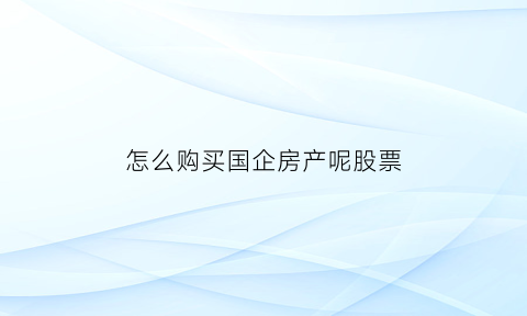 怎么购买国企房产呢股票(怎么购买国企房产呢股票基金)