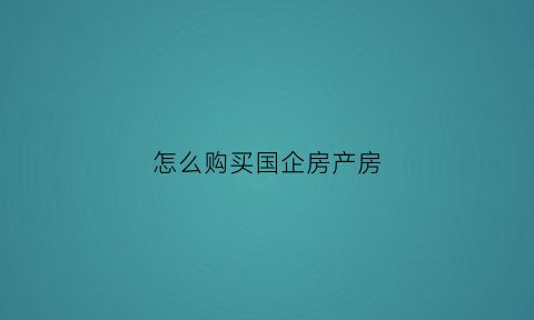 怎么购买国企房产房(国企房屋买卖交易流程)