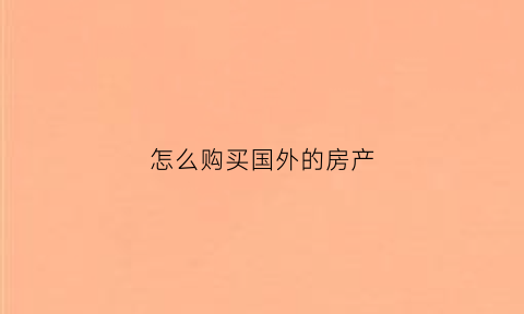 怎么购买国外的房产(如何在国外购买房产)