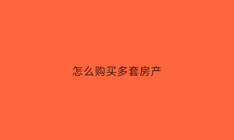 怎么购买多套房产(买多套房怎么交税)