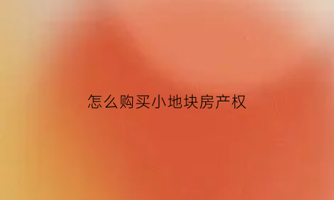 怎么购买小地块房产权(怎么购买小地块房产权证)