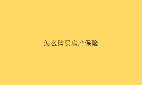怎么购买房产保险(房产保险怎么投保)