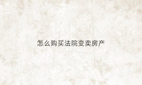 怎么购买法院变卖房产(怎样去法院买拍买房子)