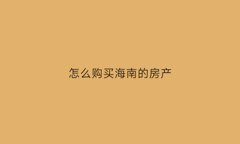 怎么购买海南的房产(怎么买海南房子)
