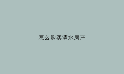 怎么购买清水房产(买清水房有哪些费用)