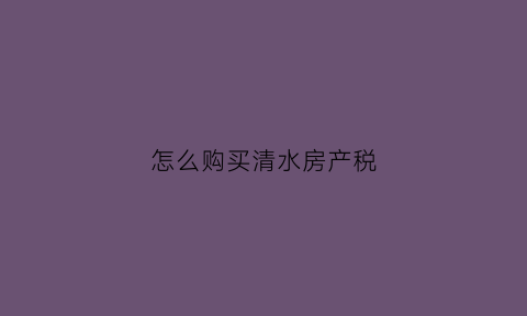 怎么购买清水房产税(怎么购买清水房产税呢)