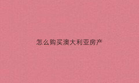 怎么购买澳大利亚房产(澳大利亚买房app)
