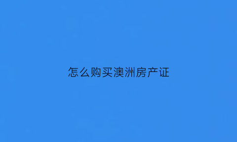 怎么购买澳洲房产证(澳洲房产买卖)