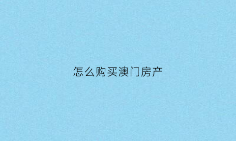 怎么购买澳门房产(澳门买房条件最新政策)