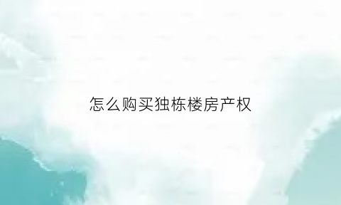 怎么购买独栋楼房产权(怎么购买独栋楼房产权呢)