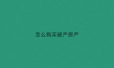 怎么购买破产房产(购买破产财产的技巧)