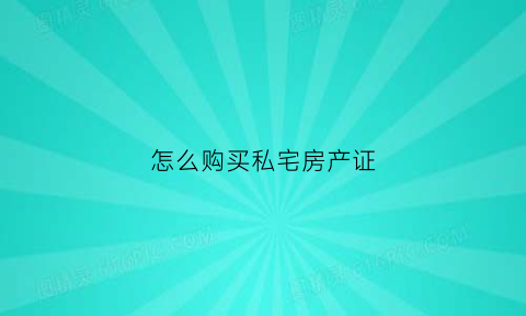 怎么购买私宅房产证(怎么购买私宅房产证的房子)