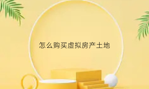 怎么购买虚拟房产土地(怎么购买虚拟房产土地证)