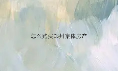 怎么购买郑州集体房产(郑州集体产权房能买吗)