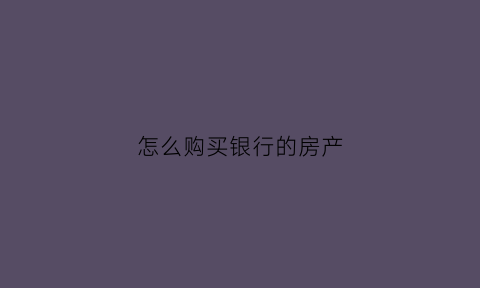 怎么购买银行的房产(去银行买房子)