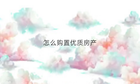 怎么购置优质房产(怎样买房有优惠)